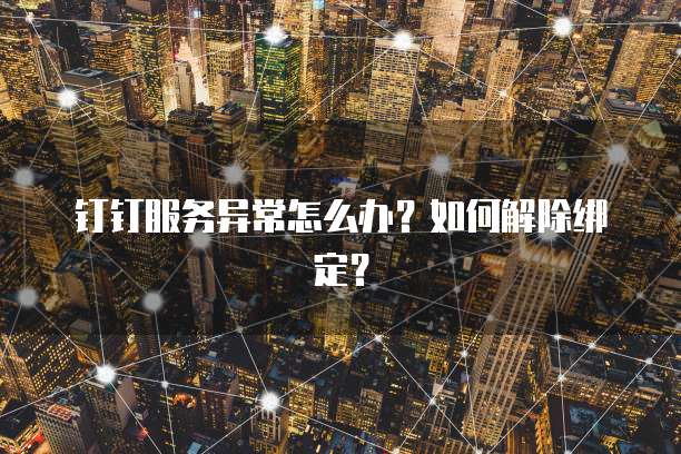 钉钉服务异常怎么办？如何解除绑定？