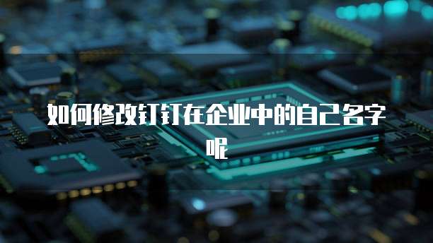 如何修改钉钉在企业中的自己名字呢