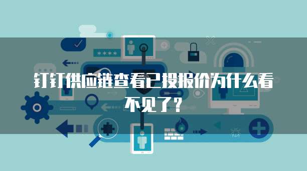 钉钉供应链查看已投报价为什么看不见了？