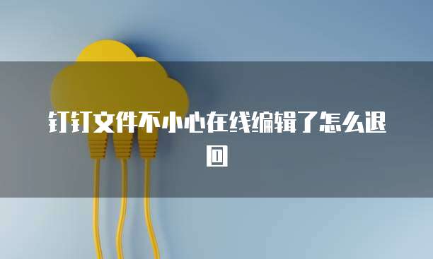 钉钉文件不小心在线编辑了怎么退回