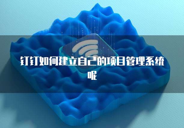 钉钉如何建立自己的项目管理系统呢
