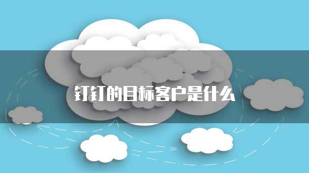 钉钉的目标客户是什么