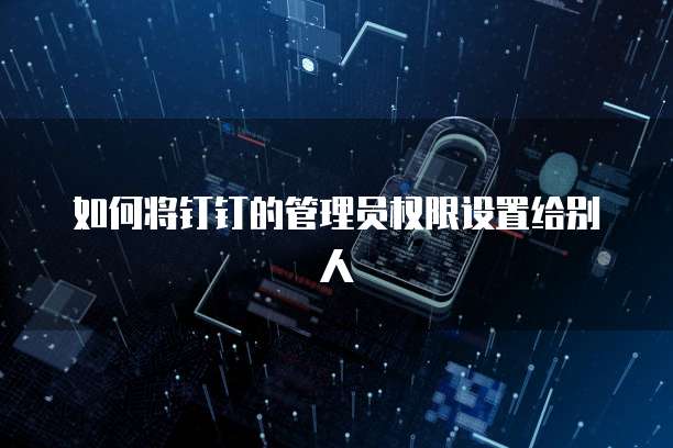 如何将钉钉的管理员权限设置给别人