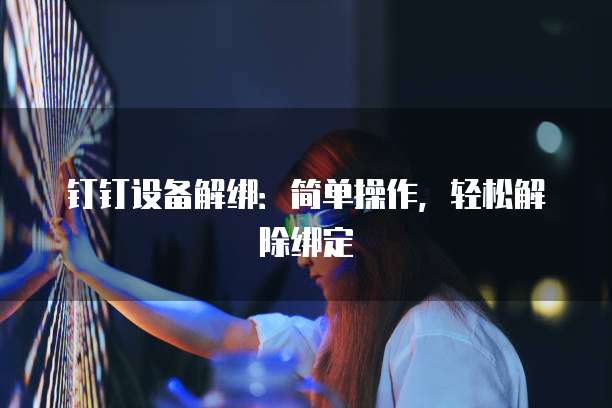 钉钉设备解绑：简单操作，轻松解除绑定