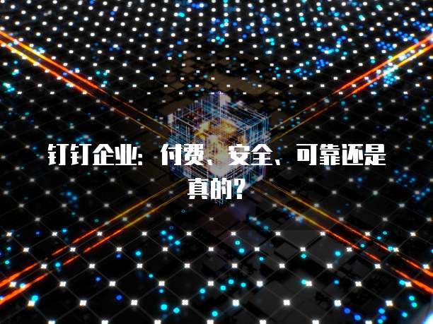 钉钉企业：付费、安全、可靠还是真的？