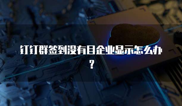 钉钉群签到没有目企业显示怎么办？