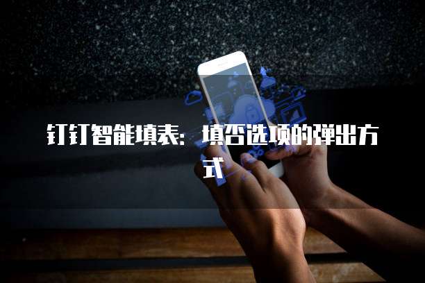 钉钉智能填表：填否选项的弹出方式