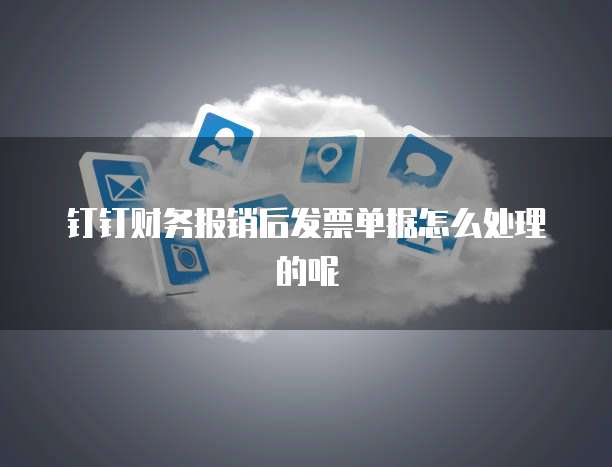 钉钉财务报销后发票单据怎么处理的呢