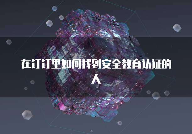 在钉钉里如何找到安全教育认证的人