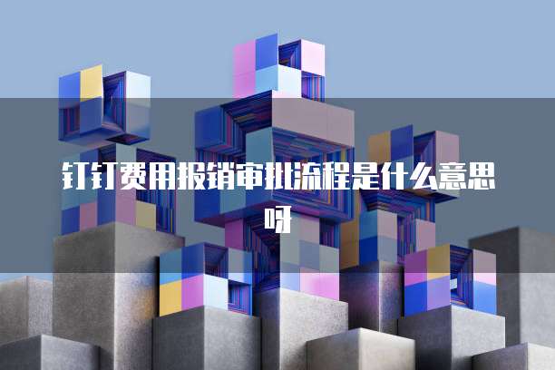 钉钉费用报销审批流程是什么意思呀