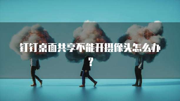 钉钉桌面共享不能开摄像头怎么办？