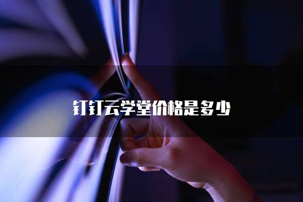 钉钉云学堂价格是多少