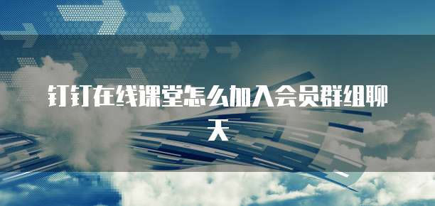 钉钉在线课堂怎么加入会员群组聊天