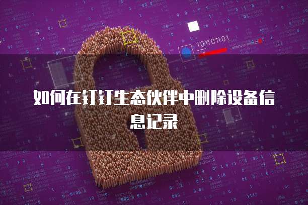 如何在钉钉生态伙伴中删除设备信息记录
