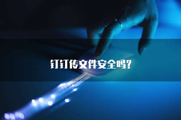钉钉传文件安全吗？
