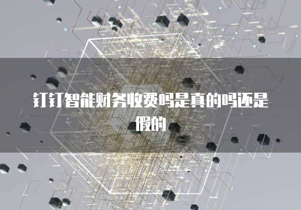 钉钉智能财务收费吗是真的吗还是假的