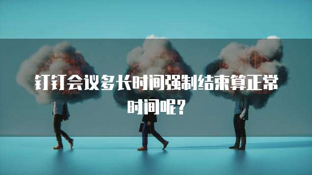 钉钉会议多长时间强制结束算正常时间呢？