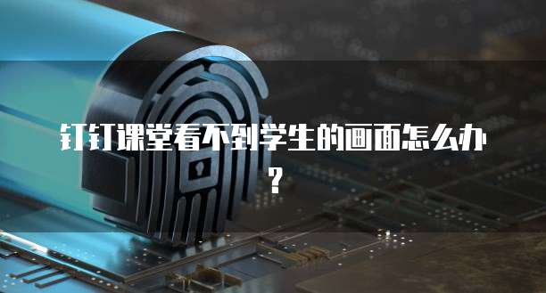 钉钉课堂看不到学生的画面怎么办？