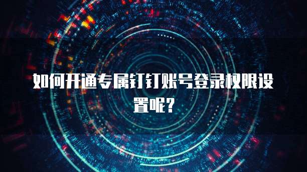 如何开通专属钉钉账号登录权限设置呢？