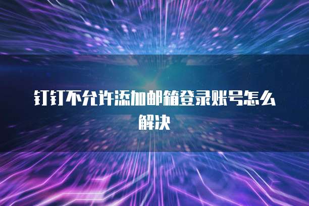 钉钉不允许添加邮箱登录账号怎么解决