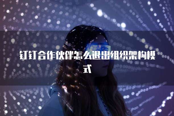钉钉合作伙伴怎么退出组织架构模式