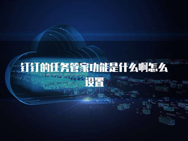 钉钉的任务管家功能是什么啊怎么设置