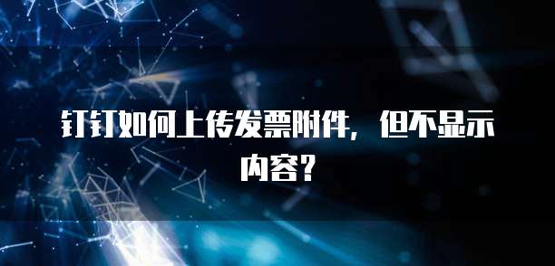钉钉如何上传发票附件，但不显示内容？