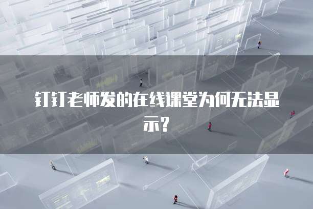 钉钉老师发的在线课堂为何无法显示？