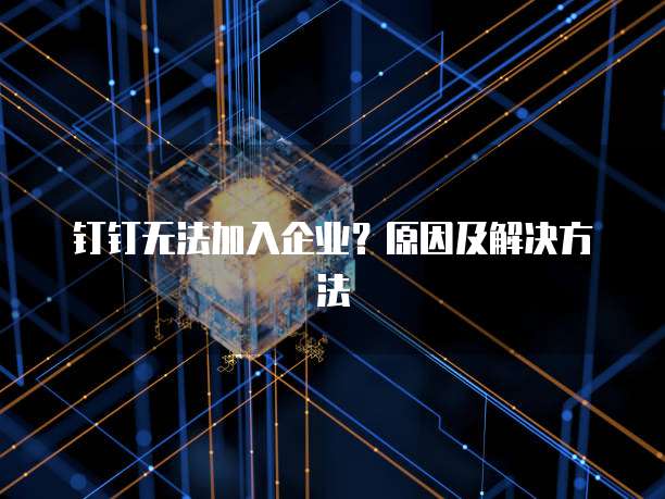 钉钉无法加入企业？原因及解决方法