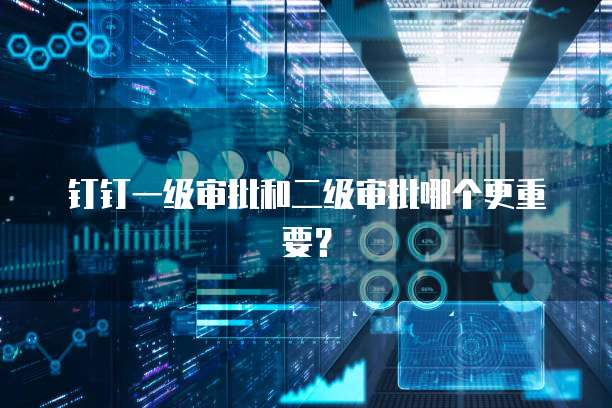 钉钉一级审批和二级审批哪个更重要？