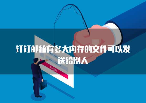 钉钉邮箱有多大内存的文件可以发送给别人
