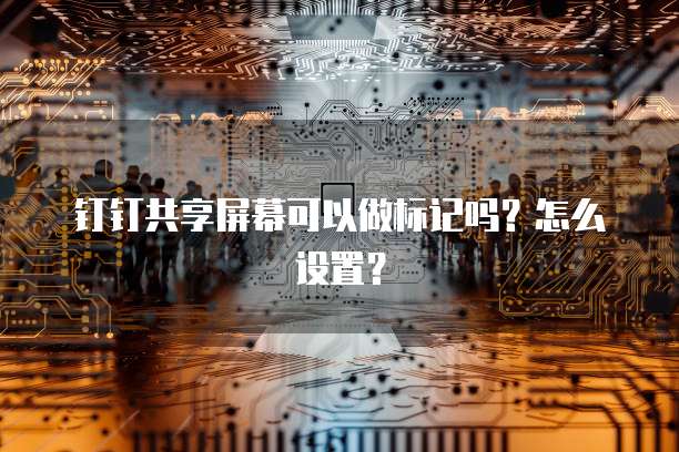 钉钉共享屏幕可以做标记吗？怎么设置？