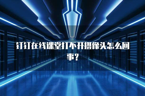 钉钉在线课堂打不开摄像头怎么回事？
