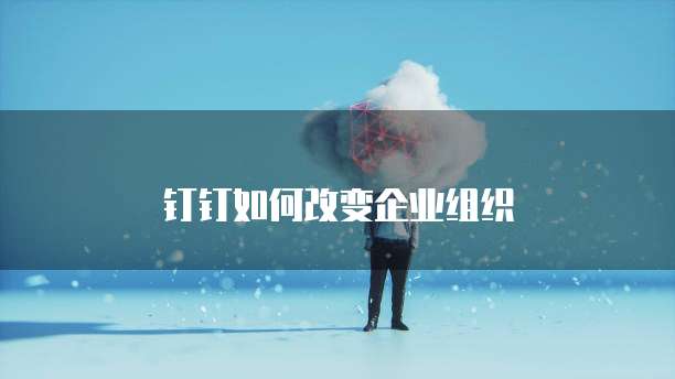 钉钉如何改变企业组织