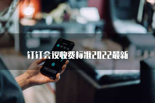 钉钉会议收费标准2022最新