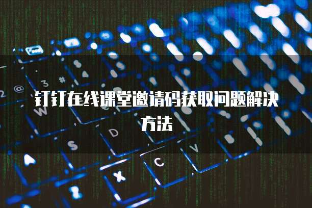 钉钉在线课堂邀请码获取问题解决方法