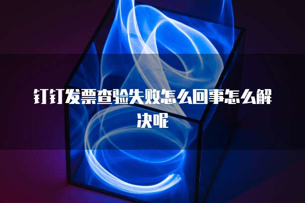 钉钉发票查验失败怎么回事怎么解决呢