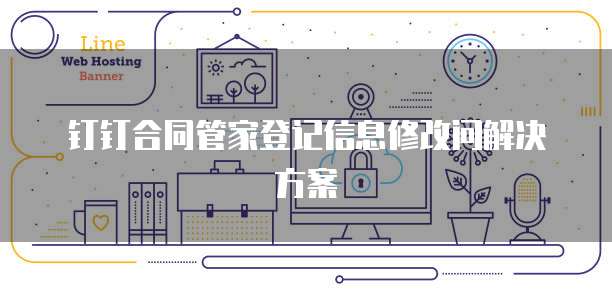 钉钉合同管家登记信息修改问解决方案