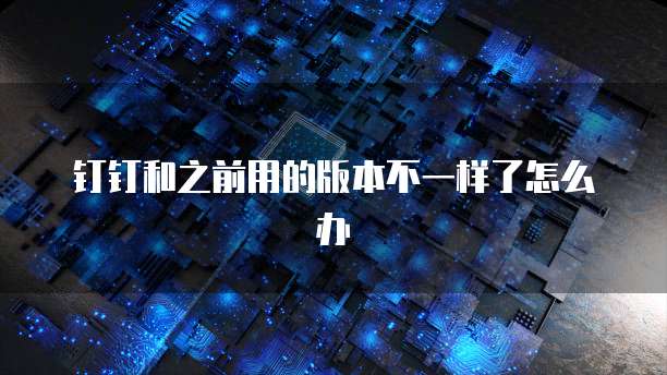 钉钉和之前用的版本不一样了怎么办