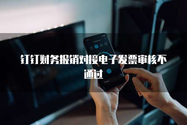 钉钉财务报销对接电子发票审核不通过
