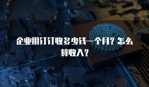企业用钉钉收多少钱一个月？怎么算收入？
