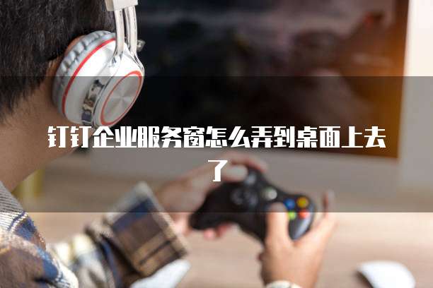 钉钉企业服务窗怎么弄到桌面上去了