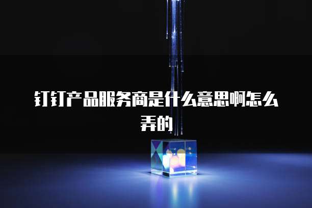 钉钉产品服务商是什么意思啊怎么弄的