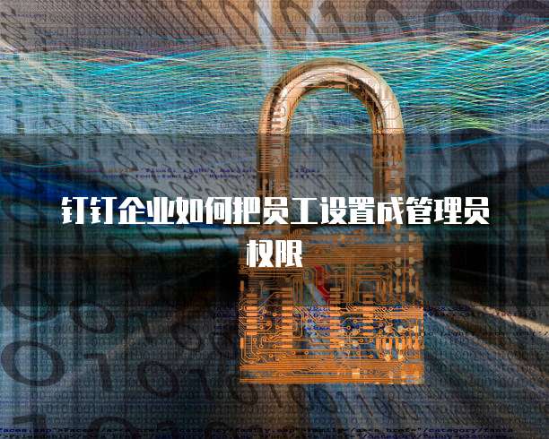 钉钉企业如何把员工设置成管理员权限