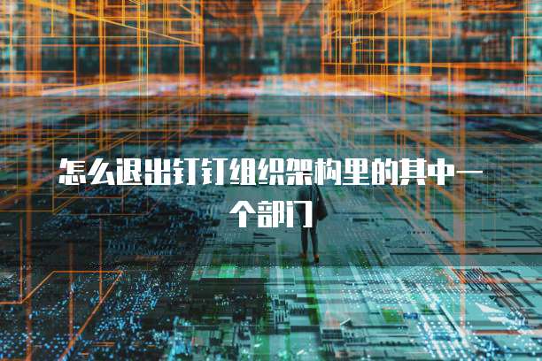 怎么退出钉钉组织架构里的其中一个部门