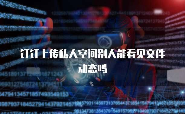 钉钉上传私人空间别人能看见文件动态吗