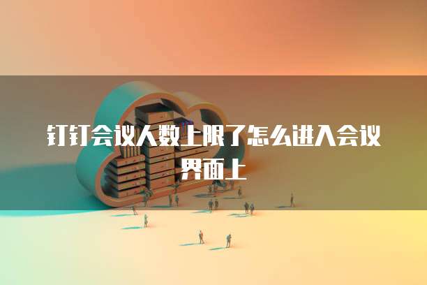 钉钉会议人数上限了怎么进入会议界面上