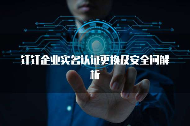 钉钉企业实名认证更换及安全问解析