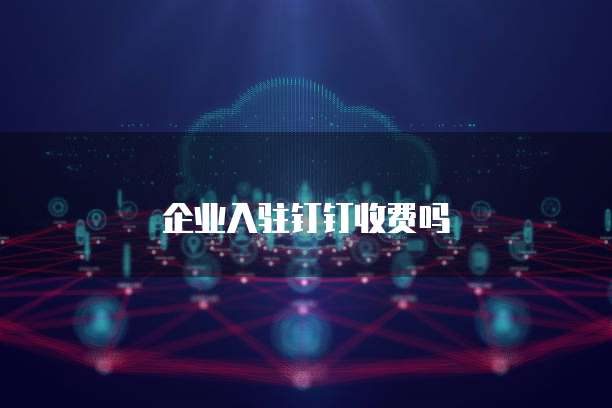 企业入驻钉钉收费吗