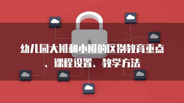 幼儿园大班和小班的区别教育重点、课程设置、教学方法